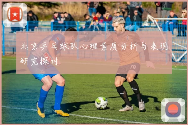 北京乒乓球队心理素质分析与表现研究探讨