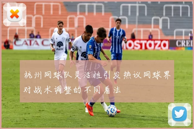 杭州网球队灵活性引发热议网球界对战术调整的不同看法