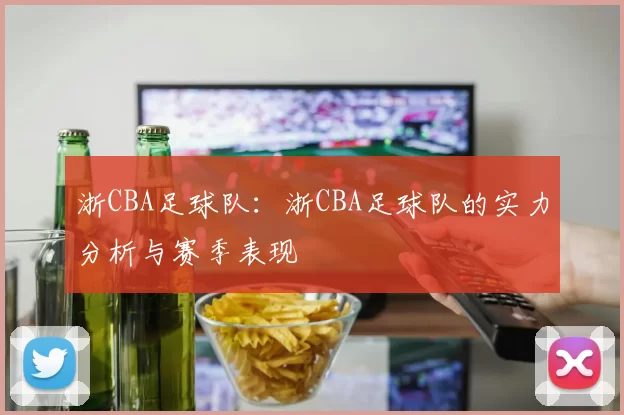 浙CBA足球队：浙CBA足球队的实力分析与赛季表现