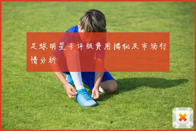 足球明星卡评级费用揭秘及市场行情分析