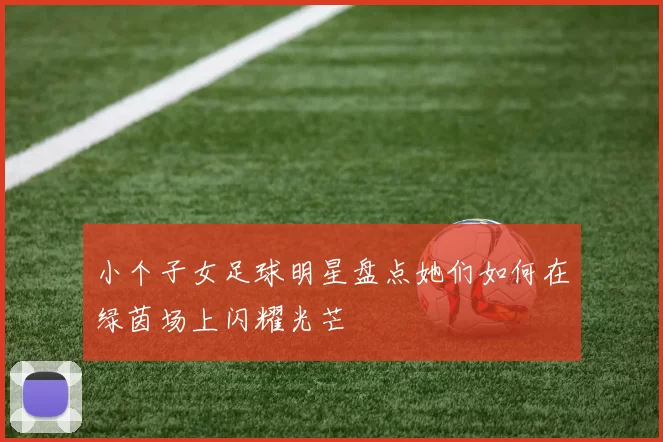 小个子女足球明星盘点她们如何在绿茵场上闪耀光芒
