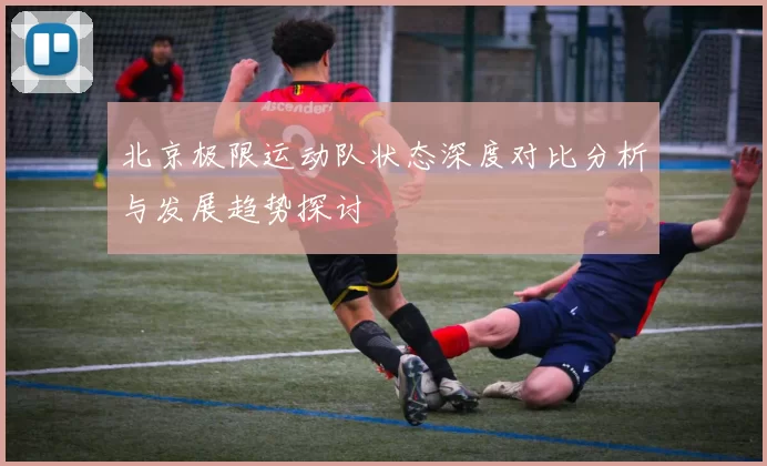 北京极限运动队状态深度对比分析与发展趋势探讨