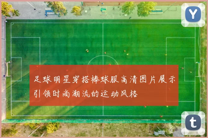 足球明星穿搭棒球服高清图片展示引领时尚潮流的运动风格