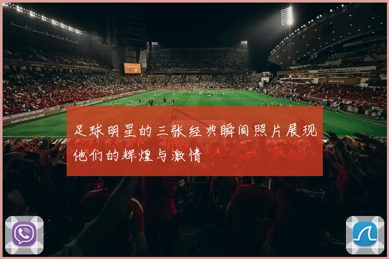 足球明星的三张经典瞬间照片展现他们的辉煌与激情