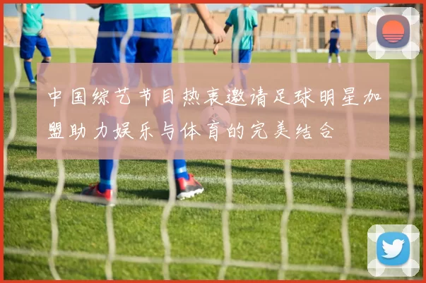 中国综艺节目热衷邀请足球明星加盟助力娱乐与体育的完美结合