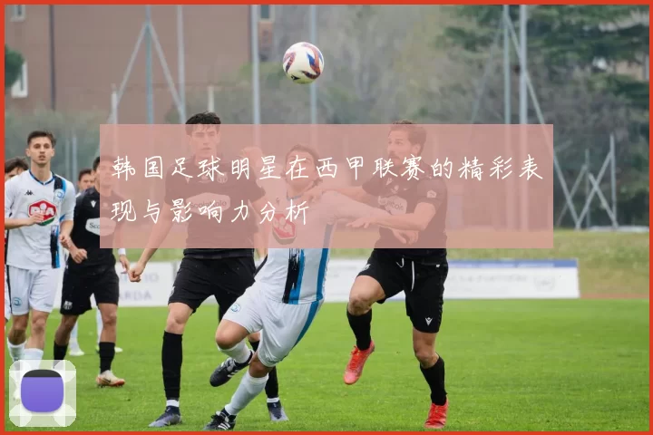 韩国足球明星在西甲联赛的精彩表现与影响力分析