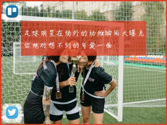 足球明星在场外的幼稚瞬间大曝光你绝对想不到的可爱一面