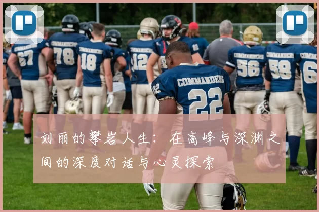 刘丽的攀岩人生：在高峰与深渊之间的深度对话与心灵探索