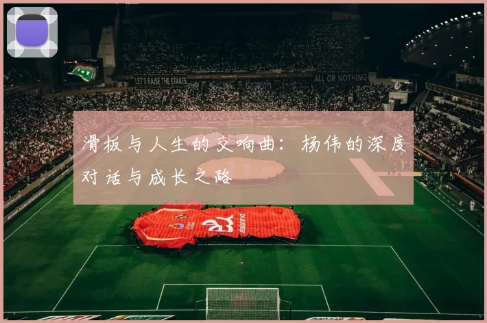 滑板与人生的交响曲：杨伟的深度对话与成长之路