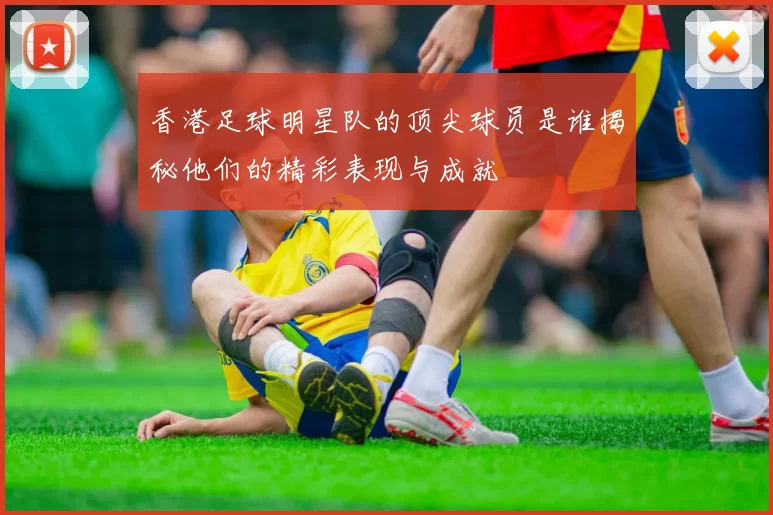 香港足球明星队的顶尖球员是谁揭秘他们的精彩表现与成就