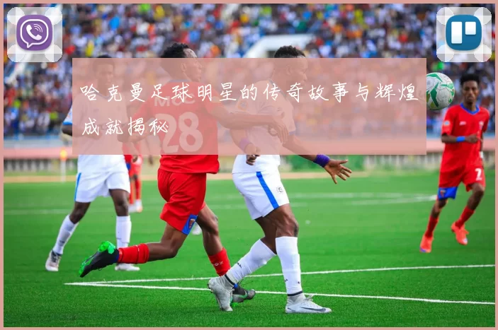 哈克曼足球明星的传奇故事与辉煌成就揭秘