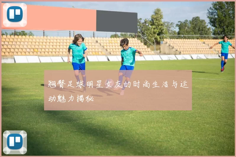 翘臀足球明星女友的时尚生活与运动魅力揭秘