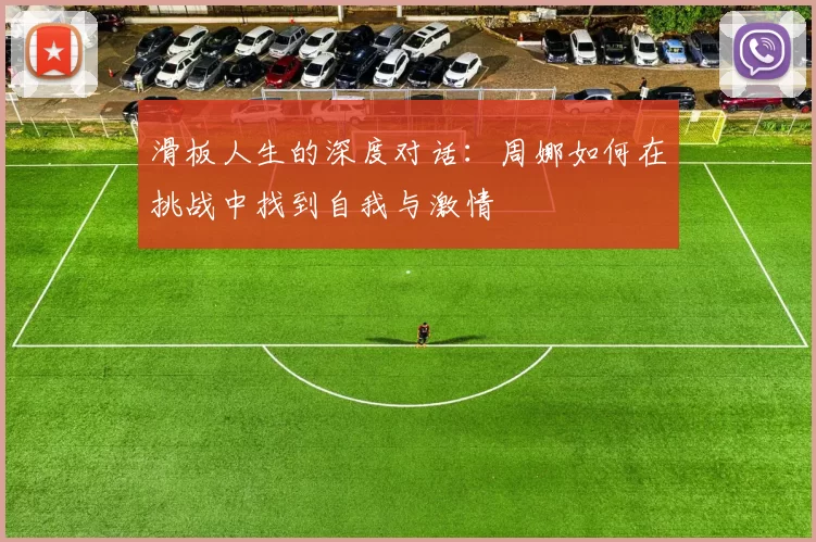 滑板人生的深度对话：周娜如何在挑战中找到自我与激情