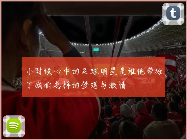 小时候心中的足球明星是谁他带给了我们怎样的梦想与激情