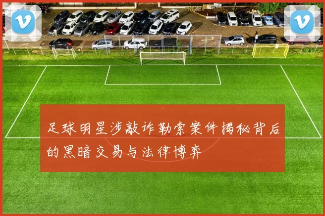 足球明星涉敲诈勒索案件揭秘背后的黑暗交易与法律博弈