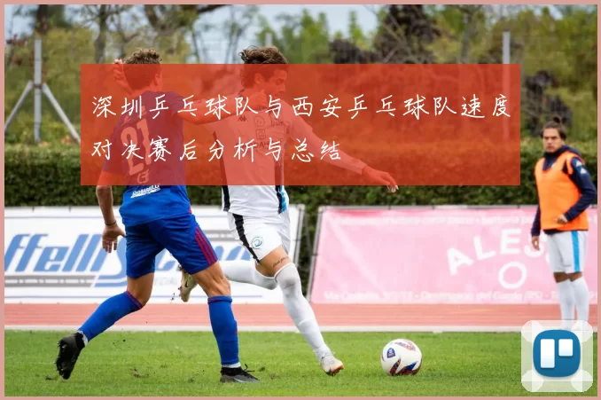 深圳乒乓球队与西安乒乓球队速度对决赛后分析与总结