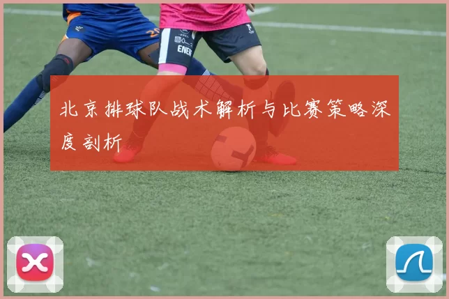北京排球队战术解析与比赛策略深度剖析