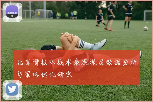 北京滑板队战术表现深度数据分析与策略优化研究