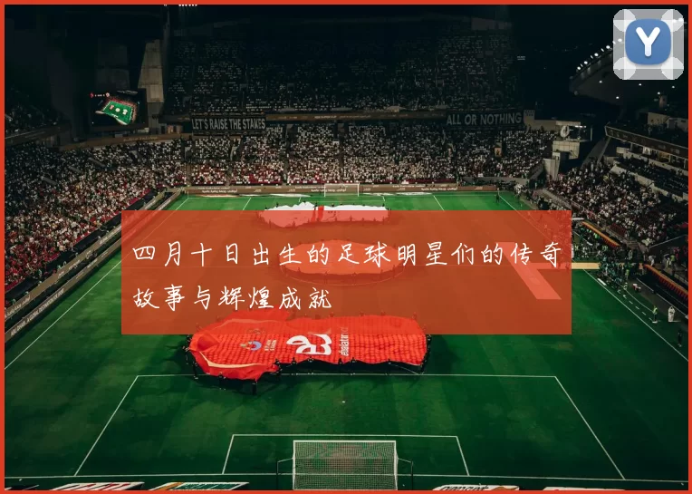 四月十日出生的足球明星们的传奇故事与辉煌成就