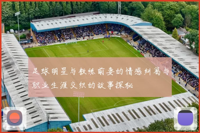 足球明星与教练前妻的情感纠葛与职业生涯交织的故事探秘