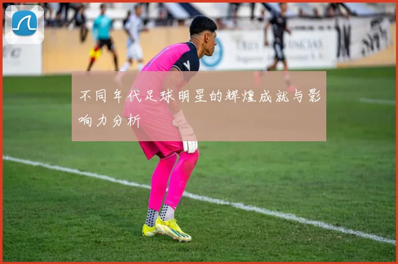 不同年代足球明星的辉煌成就与影响力分析