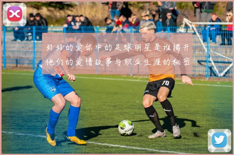 好好的爱你中的足球明星是谁揭开他们的爱情故事与职业生涯的秘密