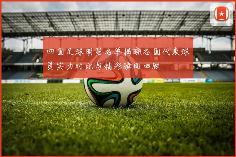 四国足球明星名单揭晓各国代表球员实力对比与精彩瞬间回顾