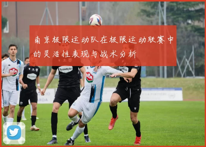 南京极限运动队在极限运动联赛中的灵活性表现与战术分析