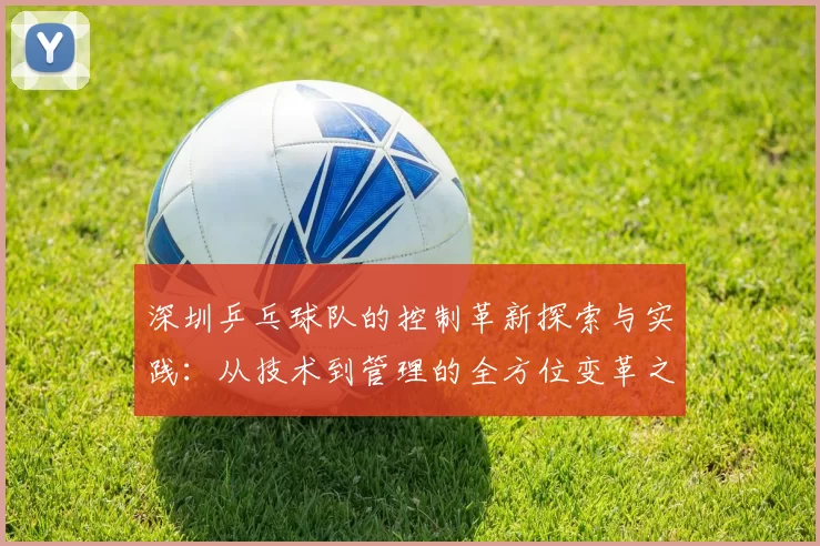 深圳乒乓球队的控制革新探索与实践：从技术到管理的全方位变革之路