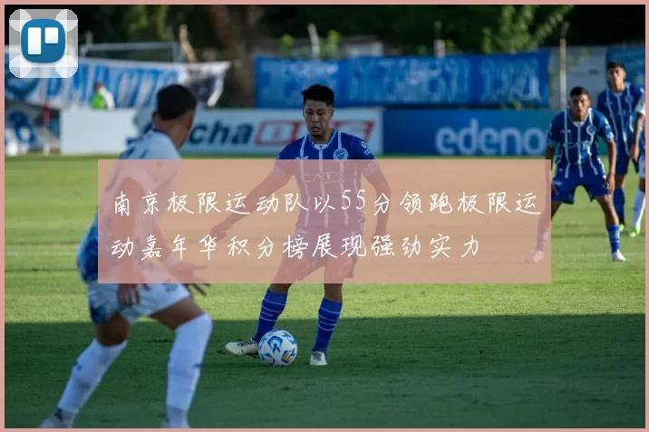 南京极限运动队以55分领跑极限运动嘉年华积分榜展现强劲实力