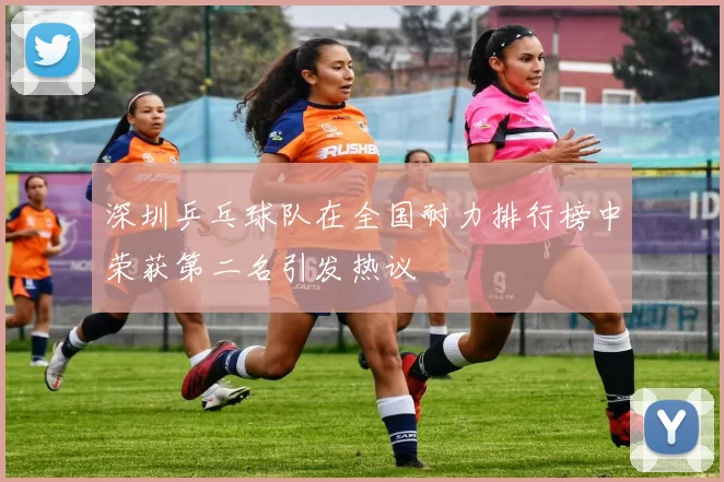 深圳乒乓球队在全国耐力排行榜中荣获第二名引发热议
