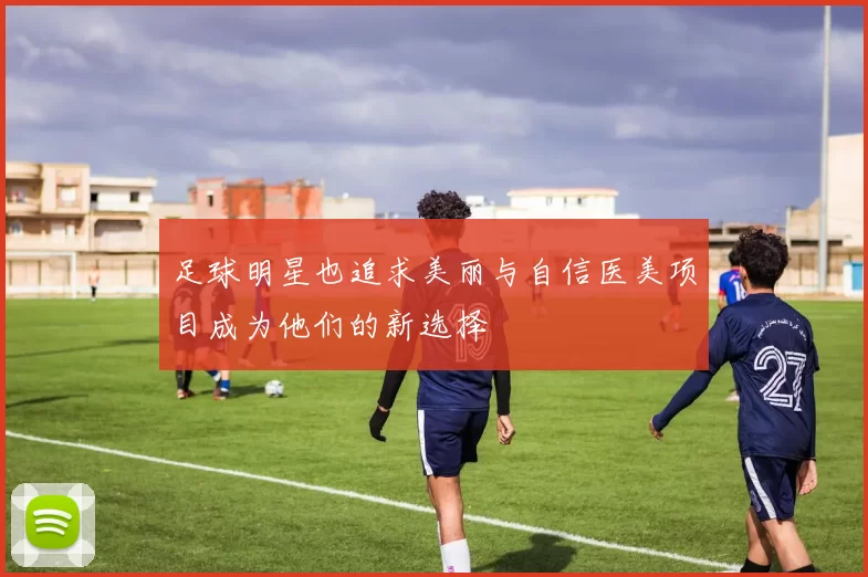 足球明星也追求美丽与自信医美项目成为他们的新选择