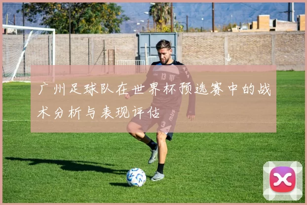 广州足球队在世界杯预选赛中的战术分析与表现评估