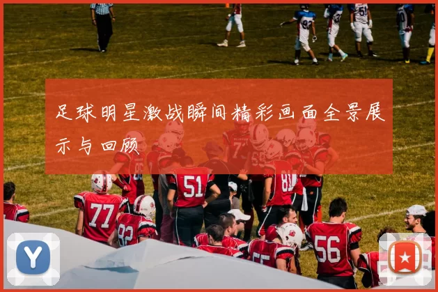 足球明星激战瞬间精彩画面全景展示与回顾