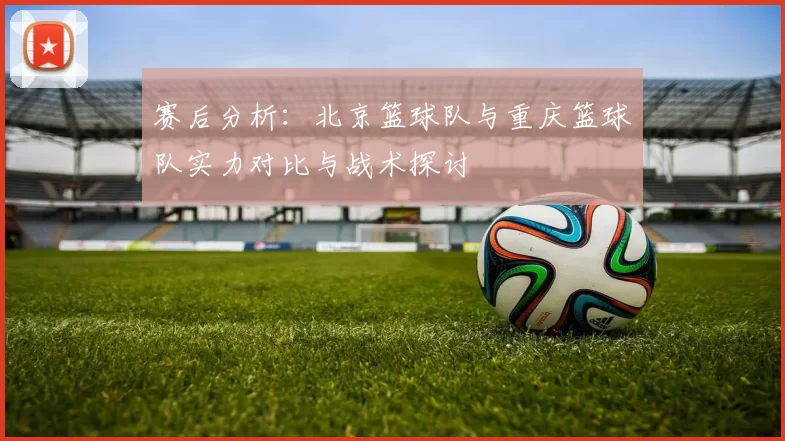 赛后分析：北京篮球队与重庆篮球队实力对比与战术探讨