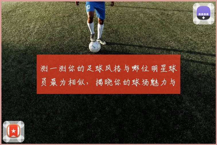 测一测你的足球风格与哪位明星球员最为相似，揭晓你的球场魅力与个性