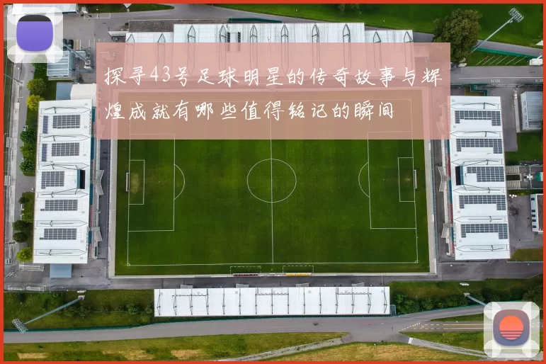 探寻43号足球明星的传奇故事与辉煌成就有哪些值得铭记的瞬间