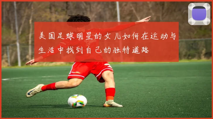 美国足球明星的女儿如何在运动与生活中找到自己的独特道路
