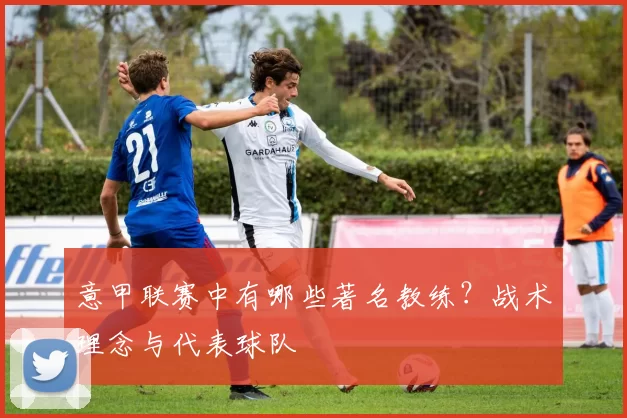 意甲联赛中有哪些著名教练？战术理念与代表球队