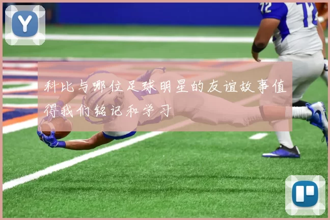 科比与哪位足球明星的友谊故事值得我们铭记和学习