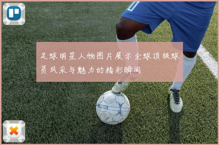 足球明星人物图片展示全球顶级球员风采与魅力的精彩瞬间