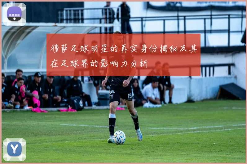 穆萨足球明星的真实身份揭秘及其在足球界的影响力分析