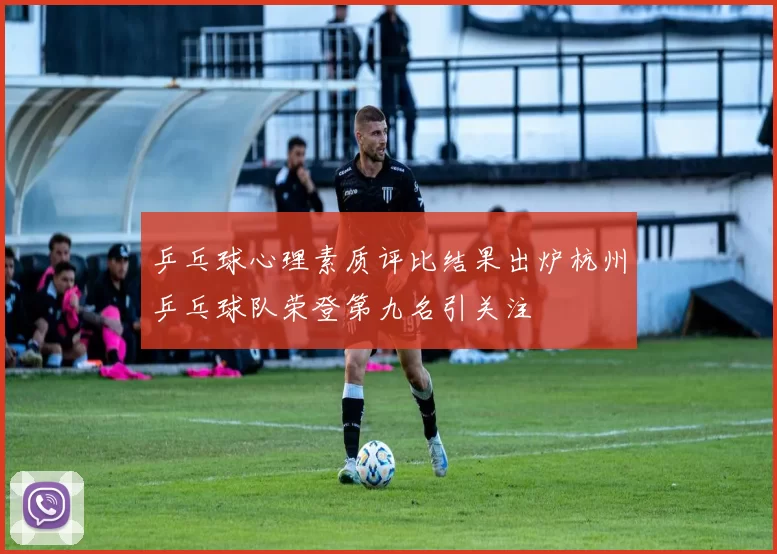 乒乓球心理素质评比结果出炉杭州乒乓球队荣登第九名引关注