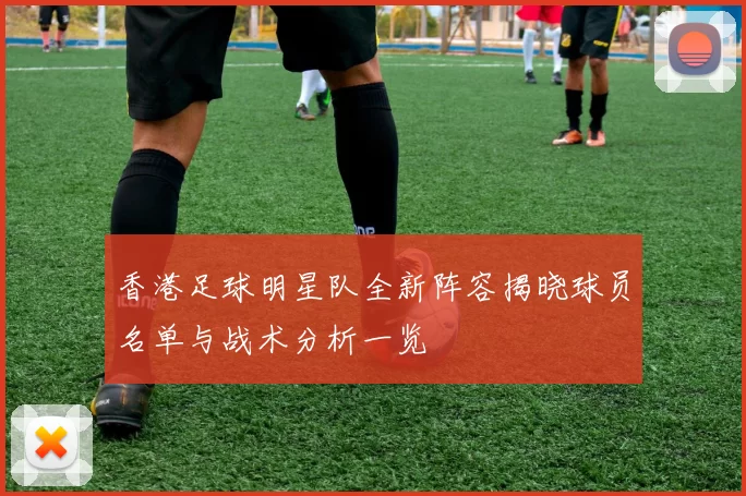香港足球明星队全新阵容揭晓球员名单与战术分析一览