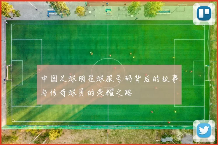 中国足球明星球服号码背后的故事与传奇球员的荣耀之路