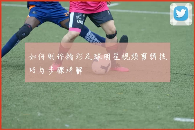 如何制作精彩足球明星视频剪辑技巧与步骤详解
