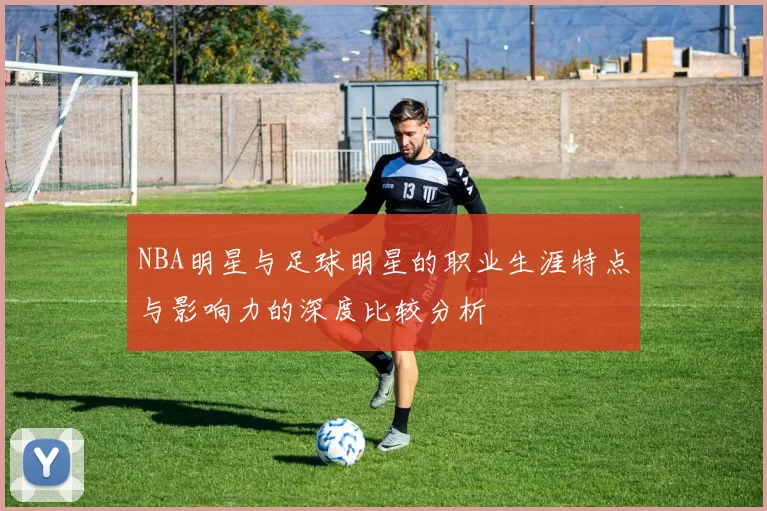 NBA明星与足球明星的职业生涯特点与影响力的深度比较分析