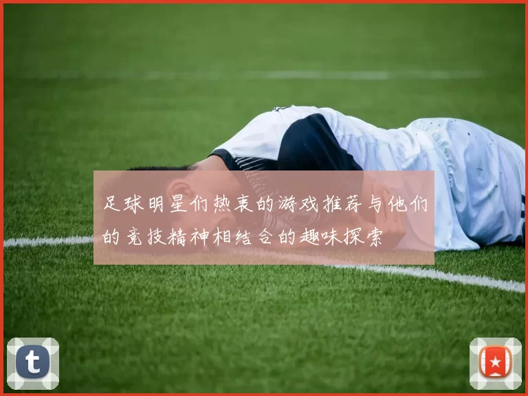 足球明星们热衷的游戏推荐与他们的竞技精神相结合的趣味探索
