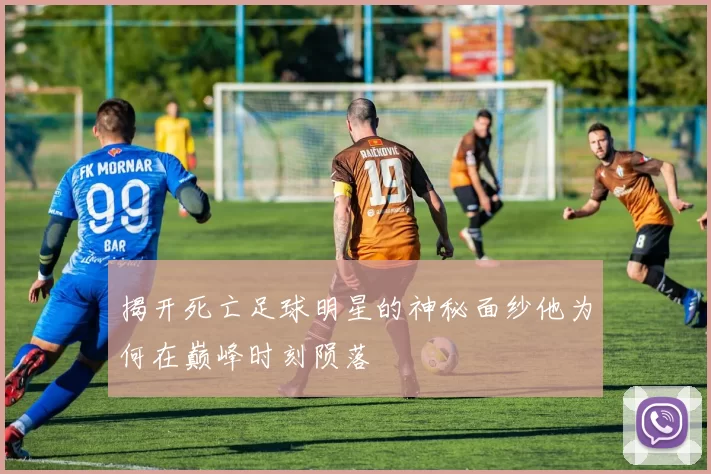 揭开死亡足球明星的神秘面纱他为何在巅峰时刻陨落