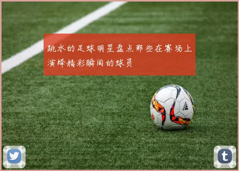 跳水的足球明星盘点那些在赛场上演绎精彩瞬间的球员